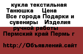 кукла текстильная “Танюшка“ › Цена ­ 300 - Все города Подарки и сувениры » Изделия ручной работы   . Пермский край,Пермь г.